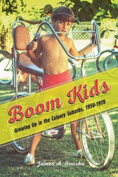 Boom Kids : Growing up in the Calgary Suburbs, 1950-1970 James A.