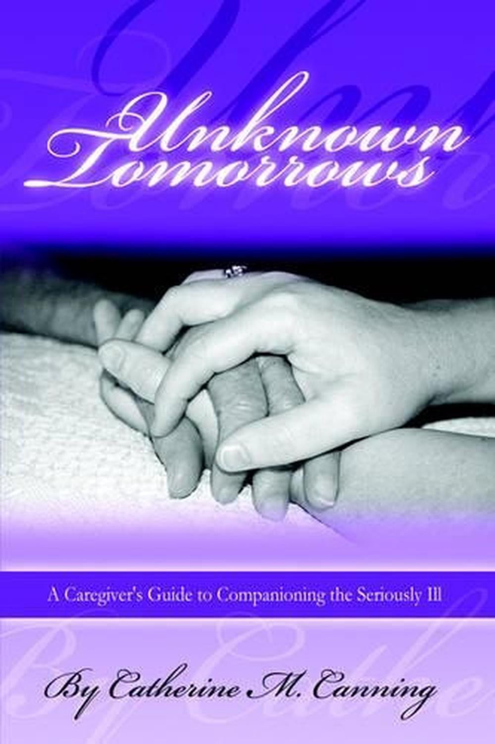 Unknown Tomorrows: A Caregiver&rsquo;s Guide To Companioning The Seriously Ill by Cath