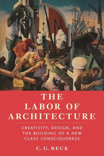 Labor of Architecture : Creativity, Design and the Building of a New Class Co…
