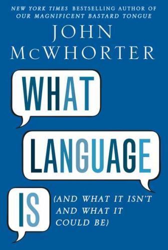 What Language Is (And What It Isn&rsquo;t and What It Could Be) by John McWhorter
